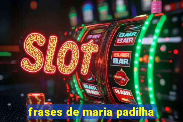 frases de maria padilha